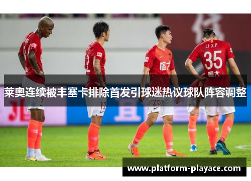 莱奥连续被丰塞卡排除首发引球迷热议球队阵容调整 莱奥连续被丰塞卡排除首发引球迷热议球队阵容调整