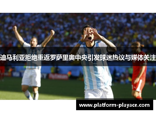 迪马利亚拒绝重返罗萨里奥中央引发球迷热议与媒体关注 迪马利亚拒绝重返罗萨里奥中央引发球迷热议与媒体关注