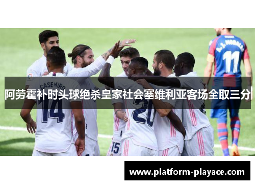 阿劳霍补时头球绝杀皇家社会塞维利亚客场全取三分