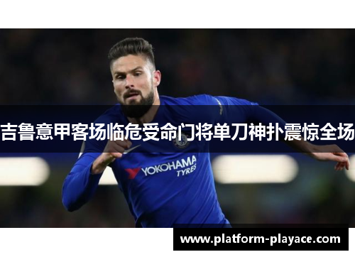 吉鲁意甲客场临危受命门将单刀神扑震惊全场 吉鲁意甲客场临危受命门将单刀神扑震惊全场
